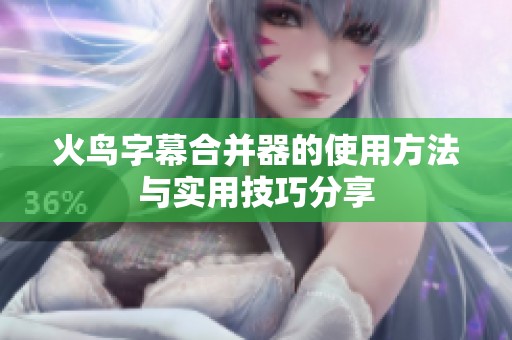 火鸟字幕合并器的使用方法与实用技巧分享