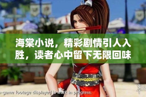 海棠小说，精彩剧情引人入胜，读者心中留下无限回味
