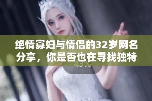 绝情寡妇与情侣的32岁网名分享，你是否也在寻找独特的网络身份？