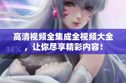 高清视频全集成全视频大全，让你尽享精彩内容！