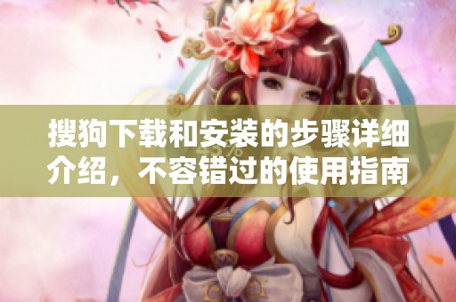 搜狗下载和安装的步骤详细介绍，不容错过的使用指南