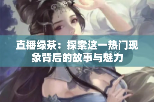 直播绿茶：探索这一热门现象背后的故事与魅力