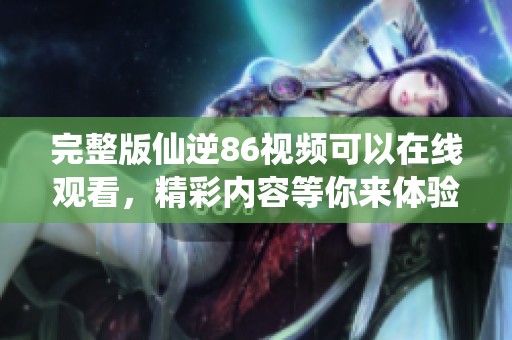 完整版仙逆86视频可以在线观看，精彩内容等你来体验！