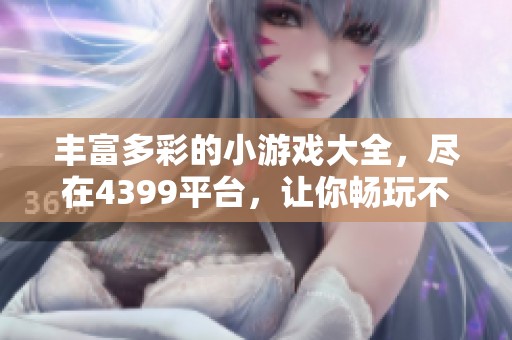 丰富多彩的小游戏大全，尽在4399平台，让你畅玩不停！