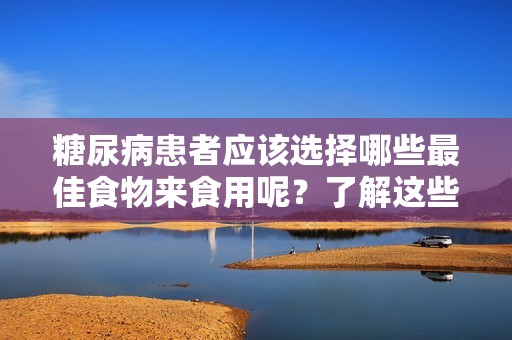 糖尿病患者应该选择哪些最佳食物来食用呢？了解这些食品对控制糖尿病非常重要。