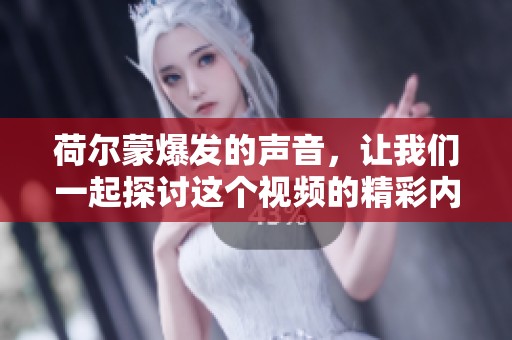 荷尔蒙爆发的声音，让我们一起探讨这个视频的精彩内容！