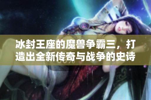 冰封王座的魔兽争霸三，打造出全新传奇与战争的史诗冒险