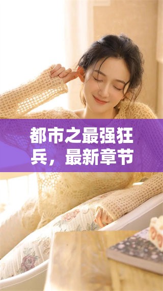 都市之最强狂兵，最新章节大红大紫精彩连连引人关注！