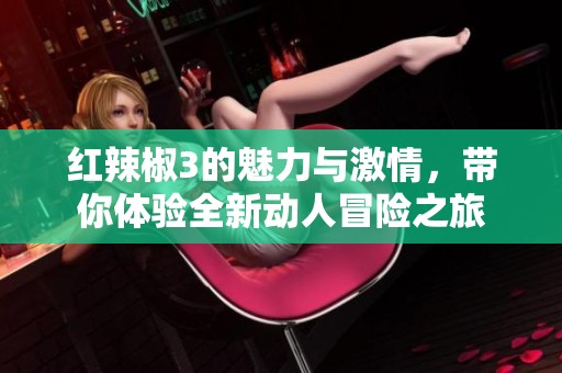 红辣椒3的魅力与激情，带你体验全新动人冒险之旅