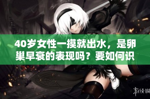 40岁女性一摸就出水，是卵巢早衰的表现吗？要如何识别呢
