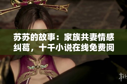 苏苏的故事：家族共妻情感纠葛，十千小说在线免费阅读