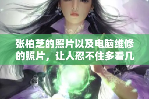 张柏芝的照片以及电脑维修的照片，让人忍不住多看几眼