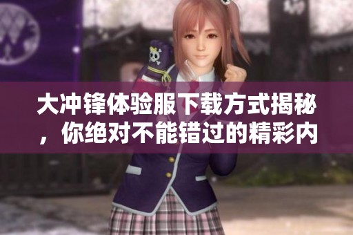 大冲锋体验服下载方式揭秘，你绝对不能错过的精彩内容！