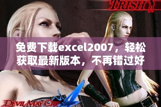 免费下载excel2007，轻松获取最新版本，不再错过好用的办公软件！