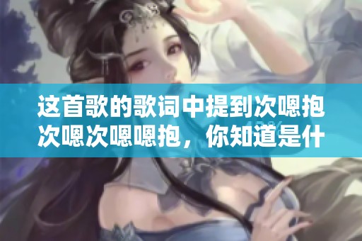 这首歌的歌词中提到次嗯抱次嗯次嗯嗯抱，你知道是什么歌吗
