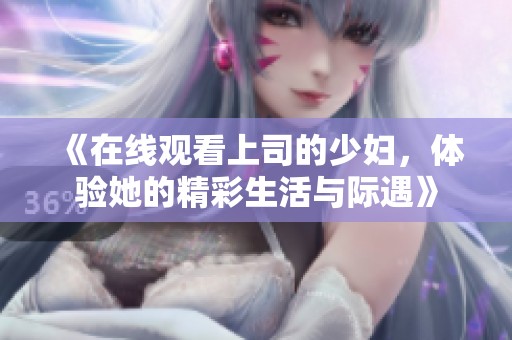 《在线观看上司的少妇，体验她的精彩生活与际遇》