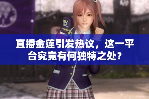 直播金莲引发热议，这一平台究竟有何独特之处？