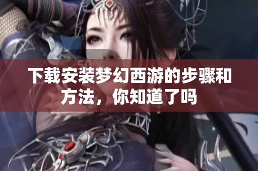下载安装梦幻西游的步骤和方法，你知道了吗