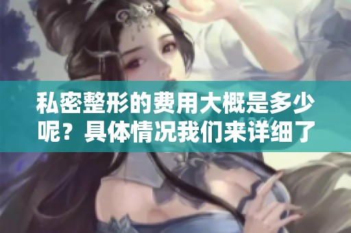 私密整形的费用大概是多少呢？具体情况我们来详细了解一下。