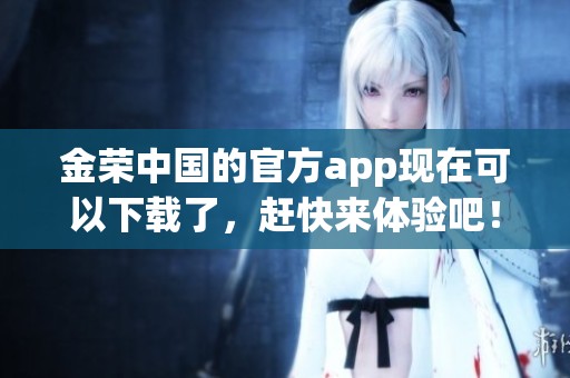 金荣中国的官方app现在可以下载了，赶快来体验吧！