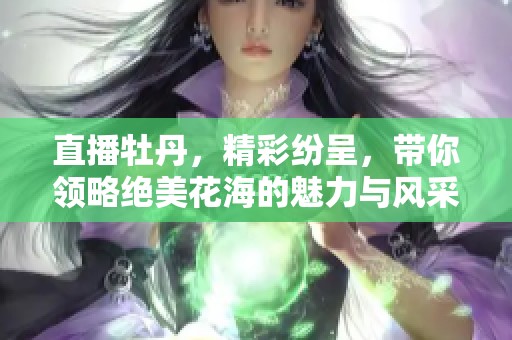 直播牡丹，精彩纷呈，带你领略绝美花海的魅力与风采