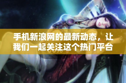 手机新浪网的最新动态，让我们一起关注这个热门平台的精彩内容！