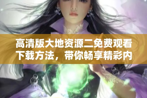 高清版大地资源二免费观看下载方法，带你畅享精彩内容的体验