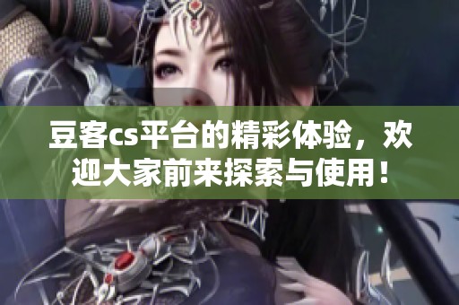 豆客cs平台的精彩体验，欢迎大家前来探索与使用！