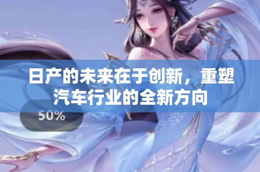 日产的未来在于创新，重塑汽车行业的全新方向