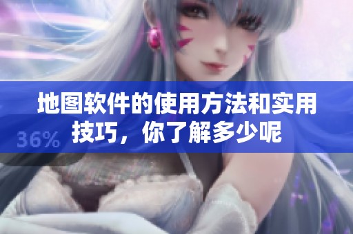 地图软件的使用方法和实用技巧，你了解多少呢