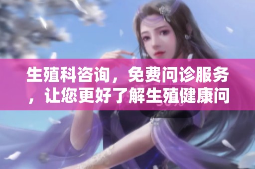 生殖科咨询，免费问诊服务，让您更好了解生殖健康问题