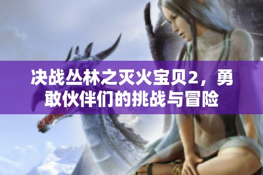 决战丛林之灭火宝贝2，勇敢伙伴们的挑战与冒险
