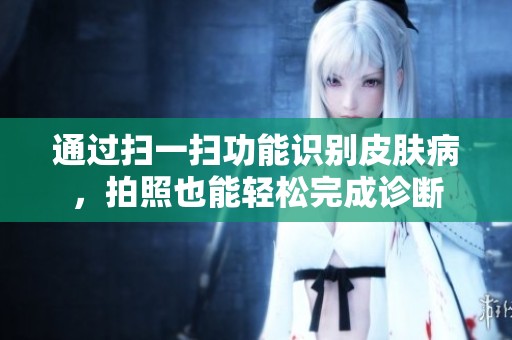 通过扫一扫功能识别皮肤病，拍照也能轻松完成诊断