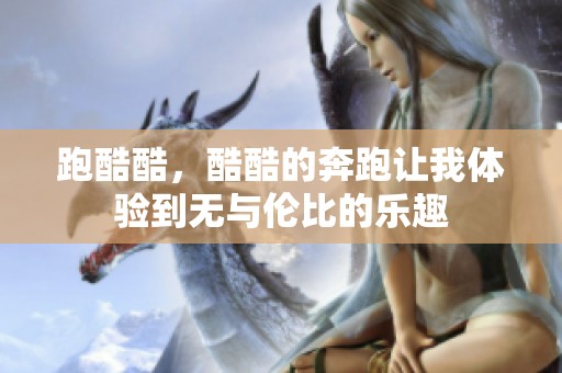 跑酷酷，酷酷的奔跑让我体验到无与伦比的乐趣