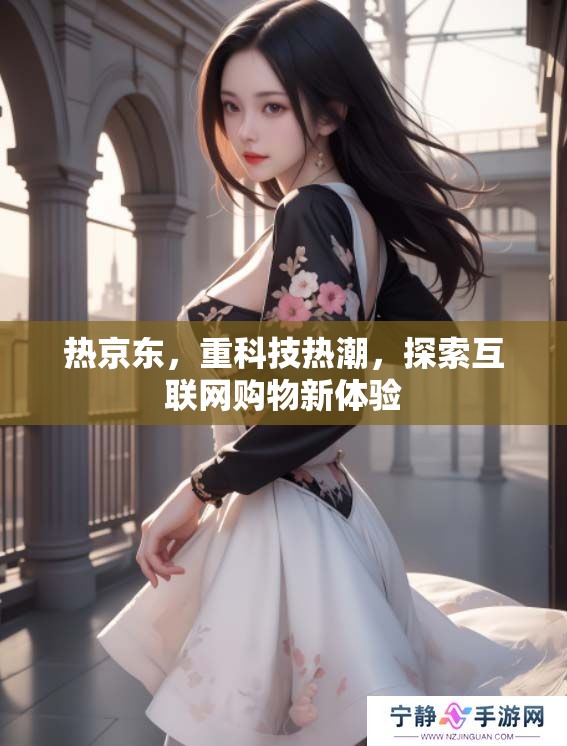 热京东，重科技热潮，探索互联网购物新体验