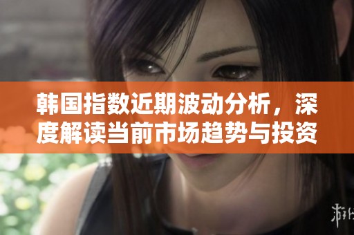 韩国指数近期波动分析，深度解读当前市场趋势与投资机会