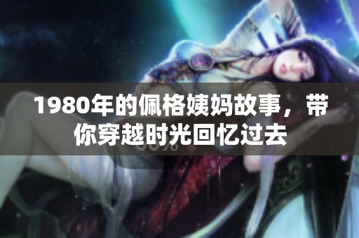1980年的佩格姨妈故事，带你穿越时光回忆过去