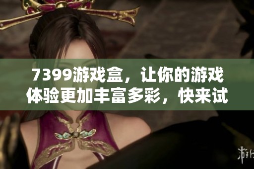 7399游戏盒，让你的游戏体验更加丰富多彩，快来试试吧！