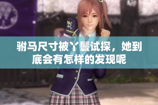 驸马尺寸被丫鬟试探，她到底会有怎样的发现呢