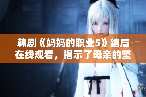 韩剧《妈妈的职业5》结局在线观看，揭示了母亲的坚韧与无私。