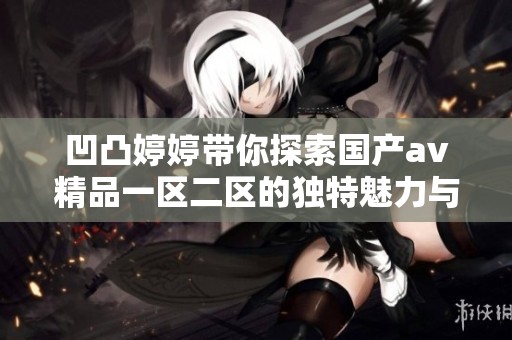 凹凸**带你探索国产**精品一区二区的独特魅力与精彩体验