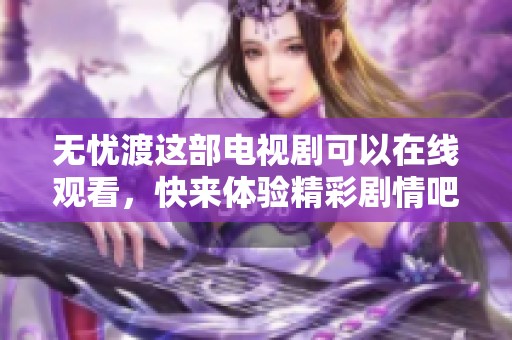 无忧渡这部电视剧可以在线观看，快来体验精彩剧情吧