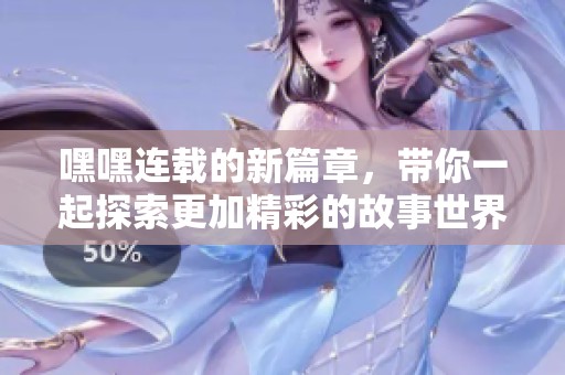 嘿嘿连载的新篇章，带你一起探索更加精彩的故事世界