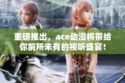 重磅推出，ace动漫将带给你前所未有的视听盛宴！