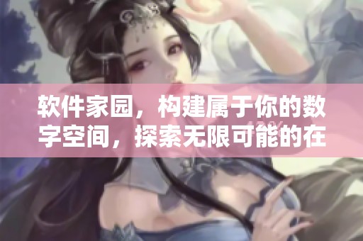 软件家园，构建属于你的数字空间，探索无限可能的在线平台