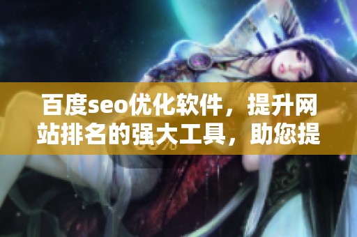 百度seo优化软件，提升网站排名的强大工具，助您提升流量和曝光度