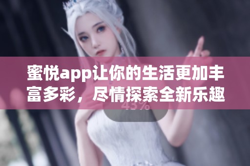 蜜悦app让你的生活更加丰富多彩，尽情探索全新乐趣吧