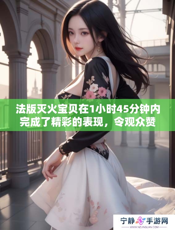 法版灭火宝贝在1小时45分钟内完成了精彩的表现，令观众赞叹不已