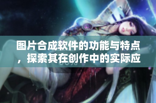 图片合成软件的功能与特点，探索其在创作中的实际应用效果
