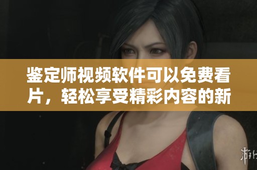 鉴定师视频软件可以免费看片，轻松享受精彩内容的新选择